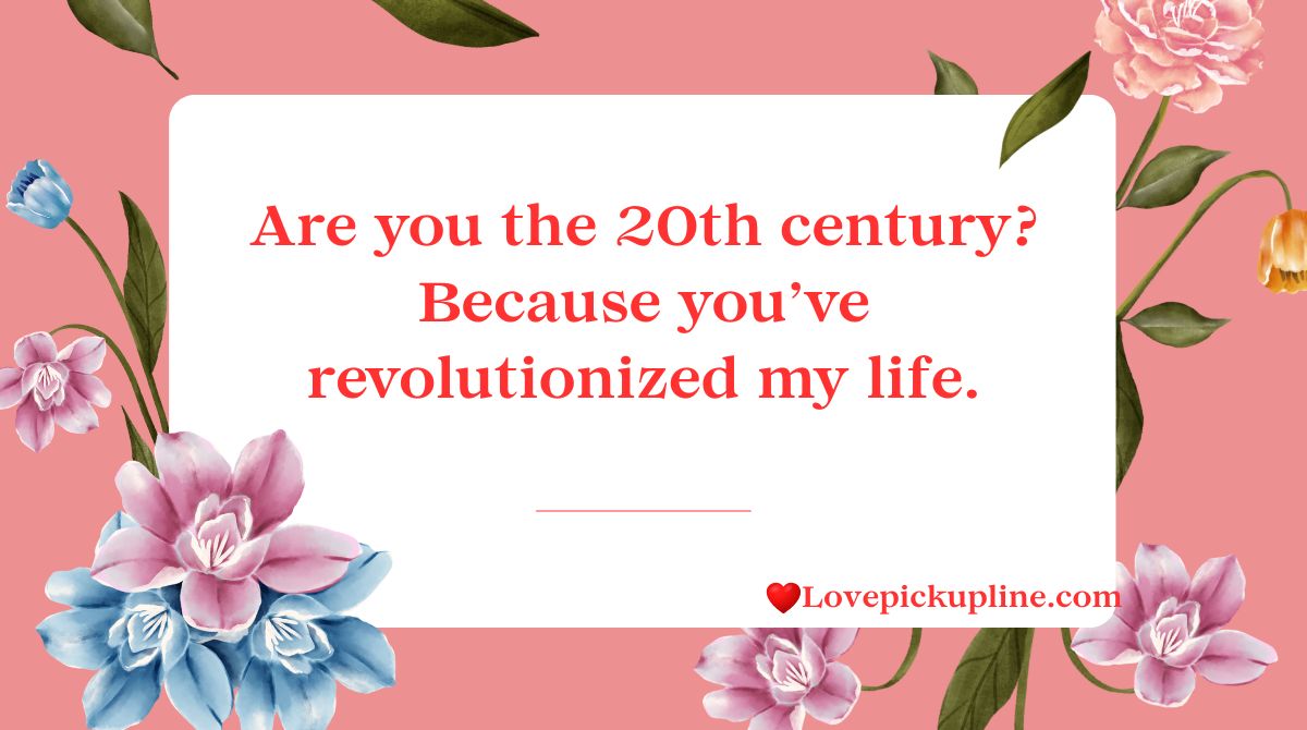 Are you the 20th century? Because you’ve revolutionized my life.